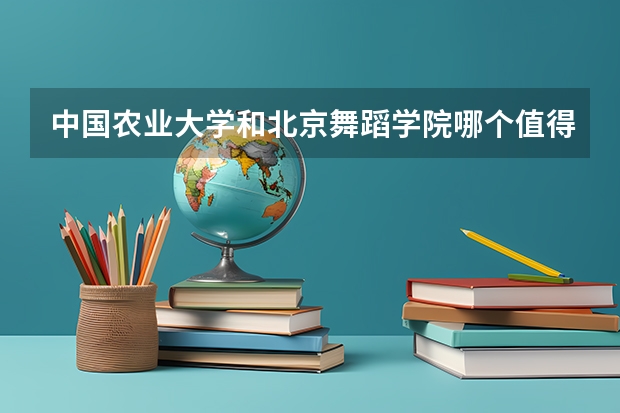 中国农业大学和北京舞蹈学院哪个值得报 历年录取分数线对比