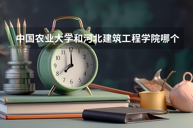 中国农业大学和河北建筑工程学院哪个值得报 历年录取分数线对比