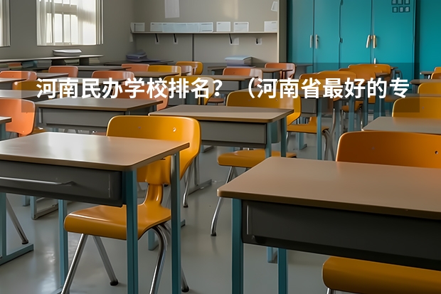 河南民办学校排名？（河南省最好的专科学校的排名）