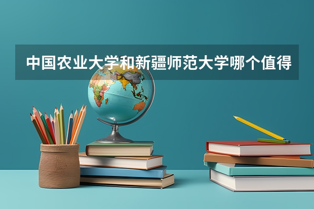 中国农业大学和新疆师范大学哪个值得报 历年录取分数线对比