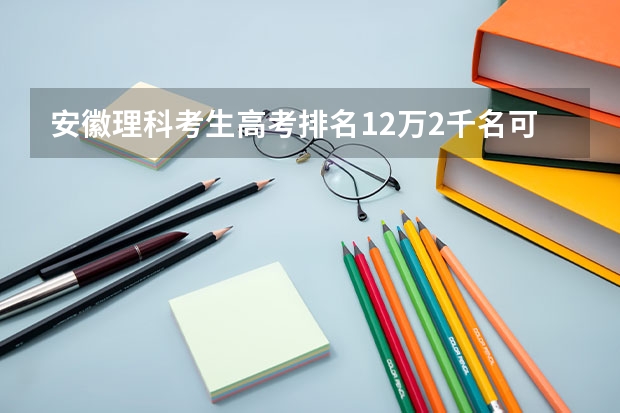 安徽理科考生高考排名12万2千名可冲什么学校？