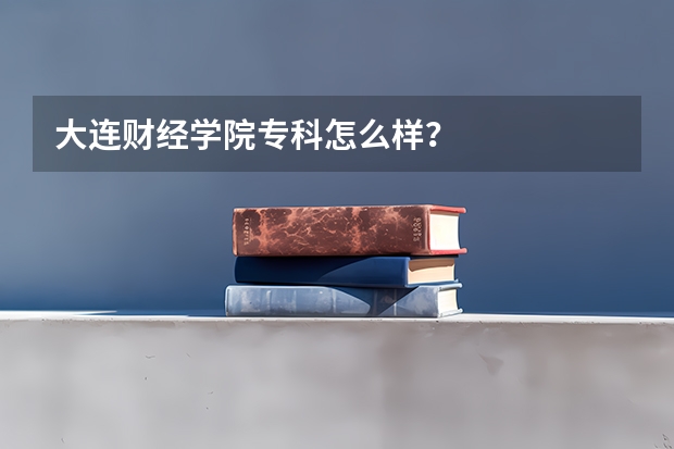 大连财经学院专科怎么样？