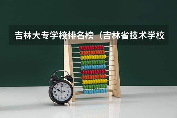 吉林大专学校排名榜（吉林省技术学校排名）