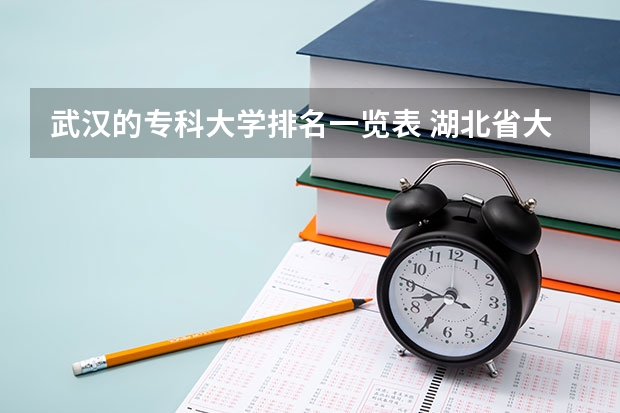 武汉的专科大学排名一览表 湖北省大专排名一览表 湖北省专科大学排名一览表