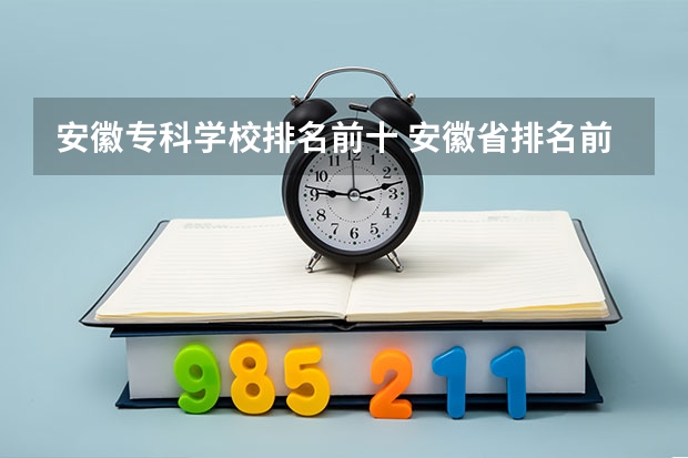 安徽专科学校排名前十 安徽省排名前十的专科学校 安徽大专院校排名