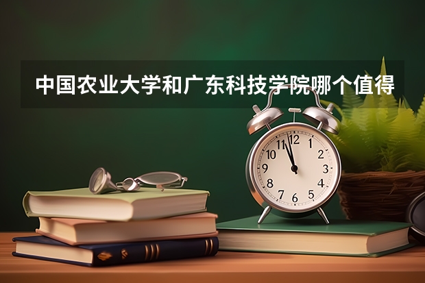 中国农业大学和广东科技学院哪个值得报 历年录取分数线对比