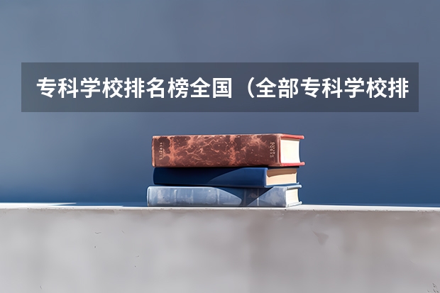 专科学校排名榜全国（全部专科学校排名和分数）