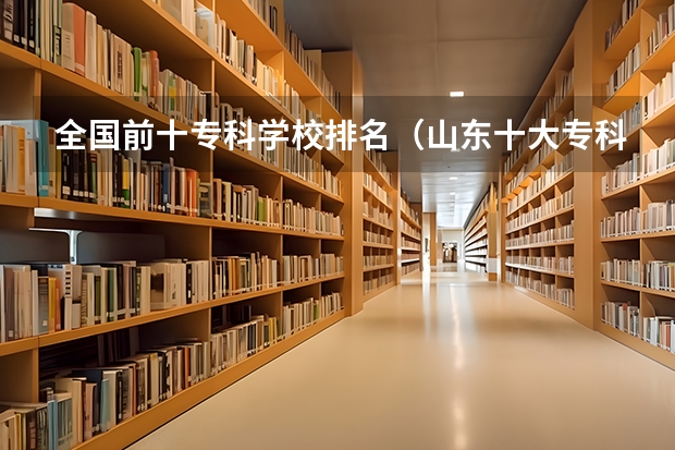 全国前十专科学校排名（山东十大专科学校排名）