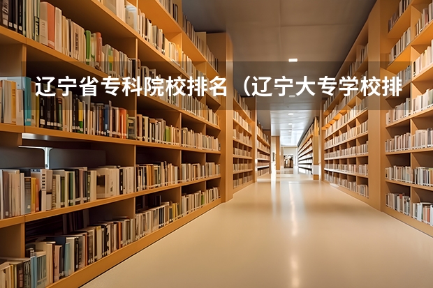 辽宁省专科院校排名（辽宁大专学校排行榜）