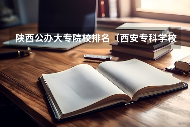 陕西公办大专院校排名（西安专科学校排名榜公办学校）