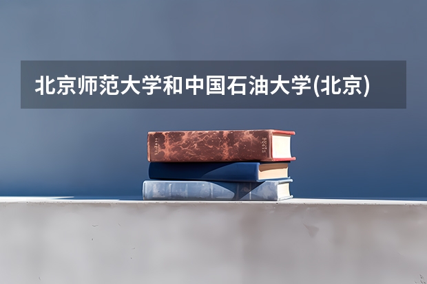 北京师范大学和中国石油大学(北京)哪个值得报 历年录取分数线对比