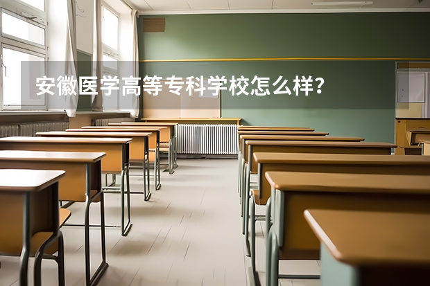 安徽医学高等专科学校怎么样？