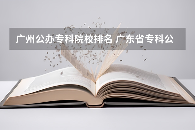 广州公办专科院校排名 广东省专科公办学校排名 广东专科学校排名榜及录取分数线