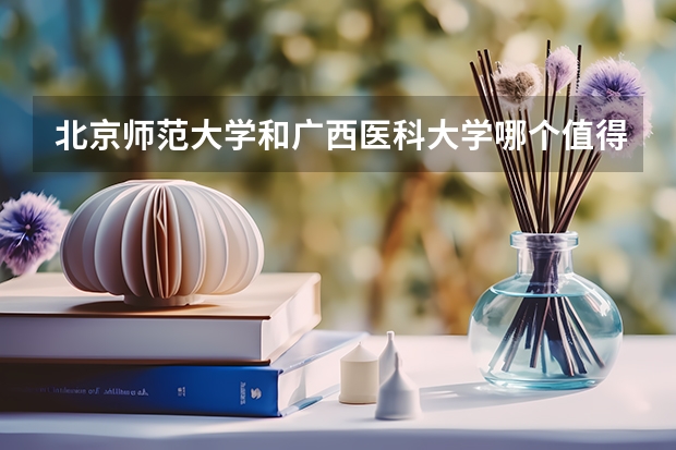 北京师范大学和广西医科大学哪个值得报 历年录取分数线对比