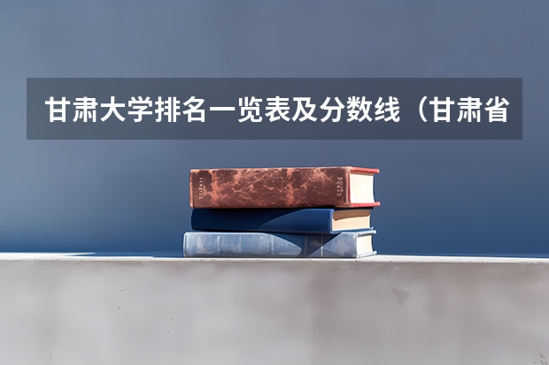 甘肃大学排名一览表及分数线（甘肃省大专院校排名）