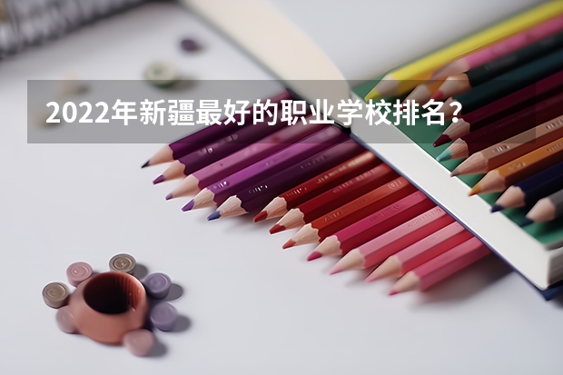 2022年新疆最好的职业学校排名？ 乌鲁木齐排名最好的中专学校？ 疆内高等专科院校排名