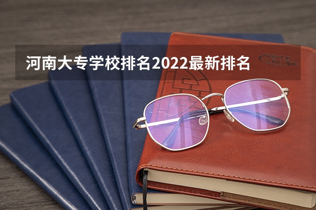 河南大专学校排名2022最新排名 南阳最好的公办中专学校排名 河南省的所有非成人非自考大专院校