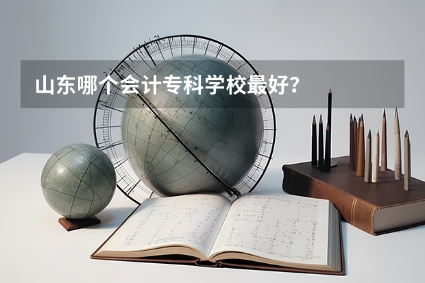 山东哪个会计专科学校最好？