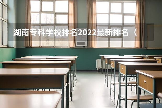 湖南专科学校排名2022最新排名（湖南大专院校排名）