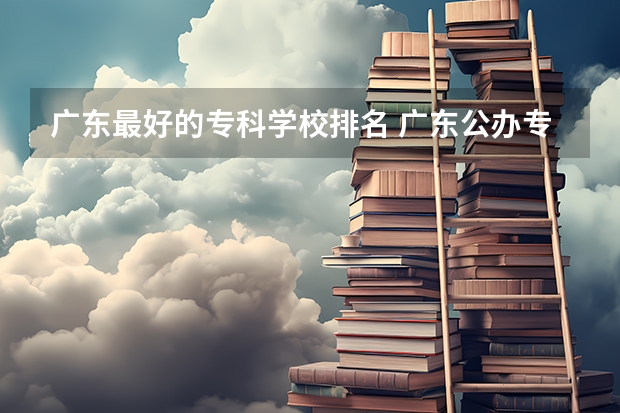 广东最好的专科学校排名 广东公办专科院校排名 广东省内大专院校排名