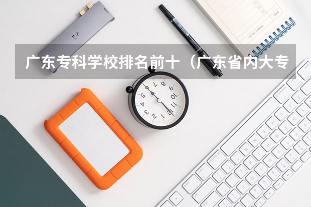 广东专科学校排名前十（广东省内大专院校排名）