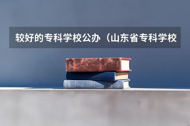 较好的专科学校公办（山东省专科学校排名公办）