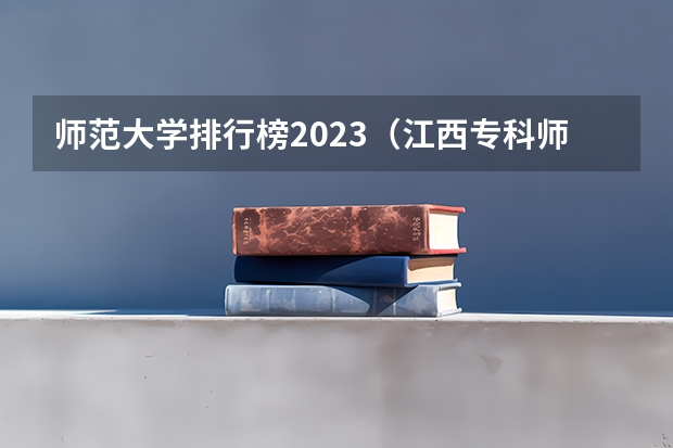 师范大学排行榜2023（江西专科师范类学校排名及分数线）