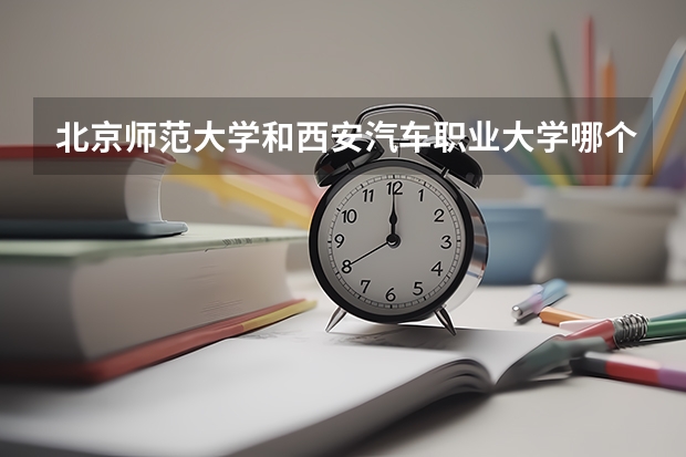 北京师范大学和西安汽车职业大学哪个值得报 历年录取分数线对比