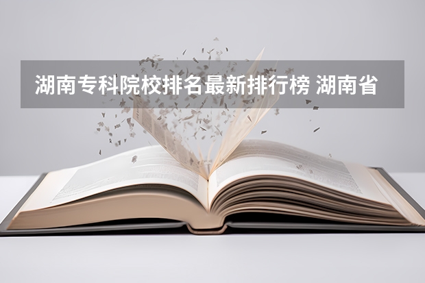 湖南专科院校排名最新排行榜 湖南省公办专科院校排名榜 湖南专科排名2022最新排名