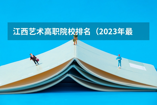 江西艺术高职院校排名（2023年最新西安大专院校排名(西安大专学校排名）