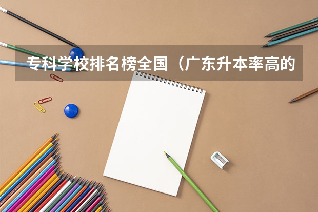 专科学校排名榜全国（广东升本率高的专科学校排名）