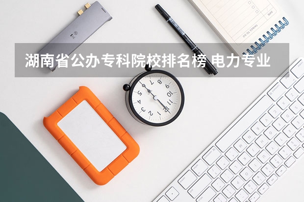 湖南省公办专科院校排名榜 电力专业大专院校排名 湖南专科排名2022最新排名