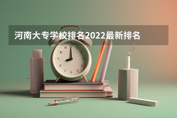 河南大专学校排名2022最新排名 河南省大专学校排名榜 河南省最好的专科学校的排名