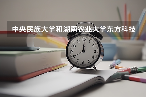 中央民族大学和湖南农业大学东方科技学院哪个值得报 历年录取分数线对比