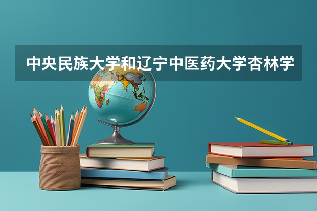 中央民族大学和辽宁中医药大学杏林学院哪个值得报 历年录取分数线对比