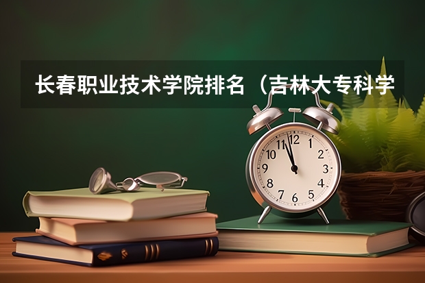 长春职业技术学院排名（吉林大专科学校排名）