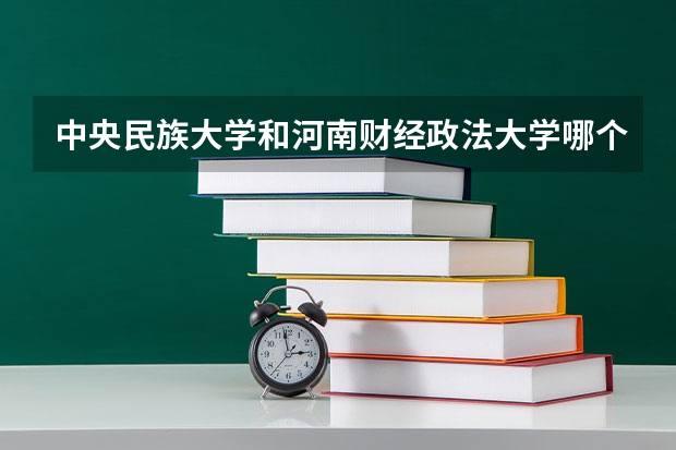 中央民族大学和河南财经政法大学哪个值得报 历年录取分数线对比