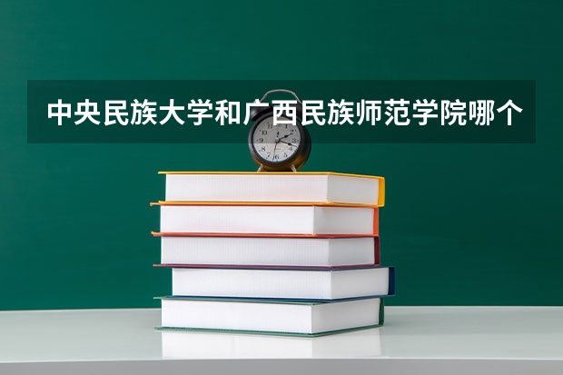 中央民族大学和广西民族师范学院哪个值得报 历年录取分数线对比