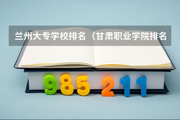 兰州大专学校排名（甘肃职业学院排名前十）