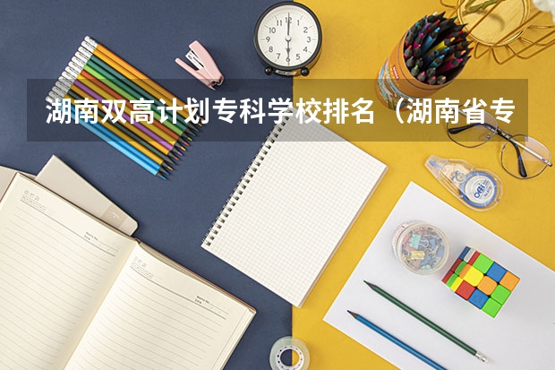 湖南双高计划专科学校排名（湖南省专科学校录取分数线排名）