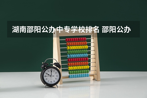 湖南邵阳公办中专学校排名 邵阳公办职高有哪些学校最好