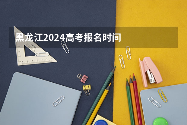 黑龙江2024高考报名时间