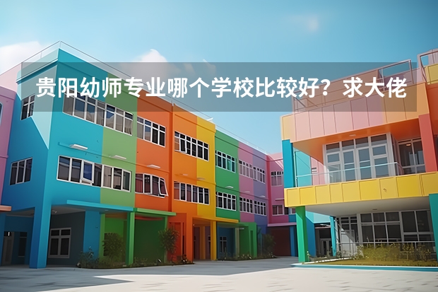 贵阳幼师专业哪个学校比较好？求大佬介绍