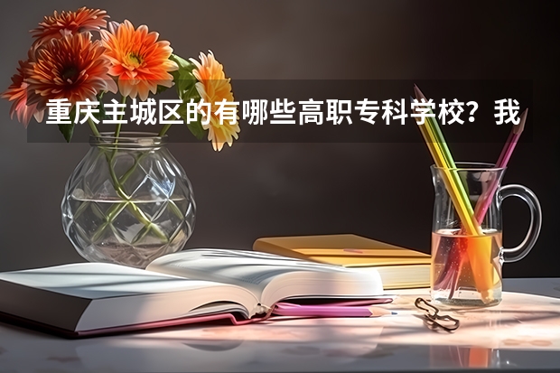 重庆主城区的有哪些高职专科学校？我是文科，今年高考，分数可能三本差一点，想报考重庆的学校