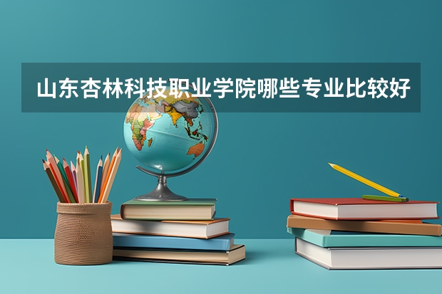 山东杏林科技职业学院哪些专业比较好 山东杏林科技职业学院王牌专业是哪些