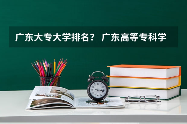 广东大专大学排名？ 广东高等专科学校排名 广东职高学校排名前十