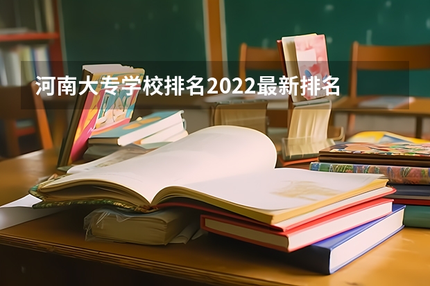 河南大专学校排名2022最新排名 河南最好的专科大学 河南省大专公办院校排名