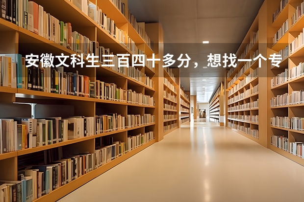 安徽文科生三百四十多分，想找一个专科院校，在合肥或者淮南的，有哪些好一点的学校？帮忙！急！！！