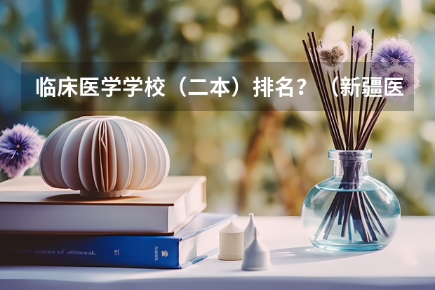 临床医学学校（二本）排名？（新疆医科大学排名）