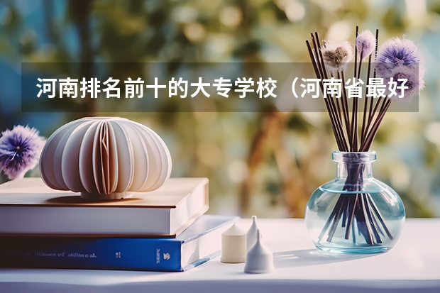 河南排名前十的大专学校（河南省最好的专科学校的排名）